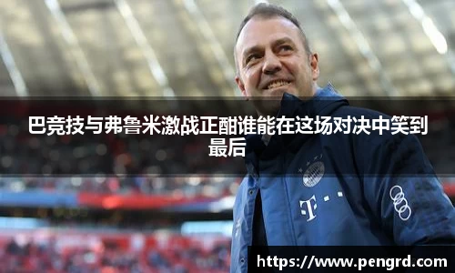 巴竞技与弗鲁米激战正酣谁能在这场对决中笑到最后