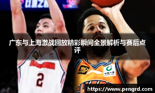 广东与上海激战回放精彩瞬间全景解析与赛后点评