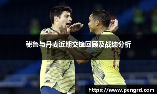 秘鲁与丹麦近期交锋回顾及战绩分析