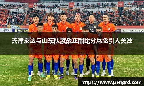 天津泰达与山东队激战正酣比分悬念引人关注