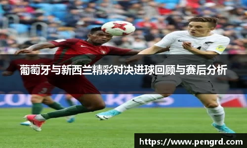 葡萄牙与新西兰精彩对决进球回顾与赛后分析