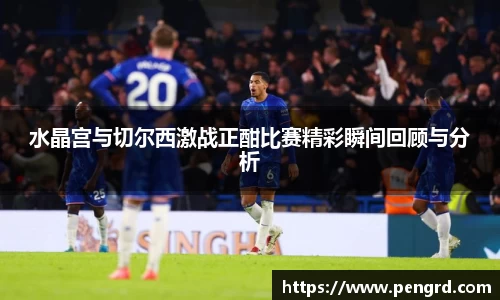 水晶宫与切尔西激战正酣比赛精彩瞬间回顾与分析