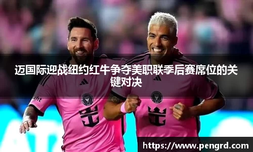 迈国际迎战纽约红牛争夺美职联季后赛席位的关键对决