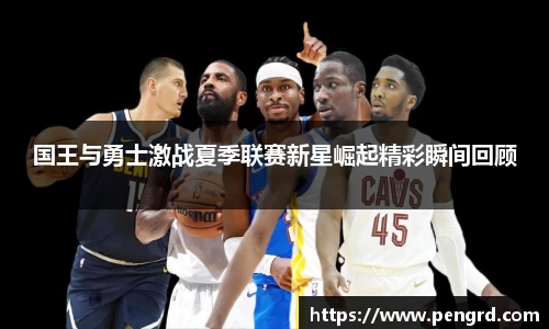 国王与勇士激战夏季联赛新星崛起精彩瞬间回顾