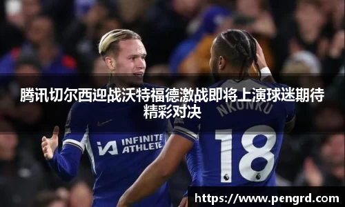 腾讯切尔西迎战沃特福德激战即将上演球迷期待精彩对决