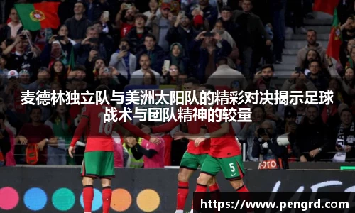 麦德林独立队与美洲太阳队的精彩对决揭示足球战术与团队精神的较量