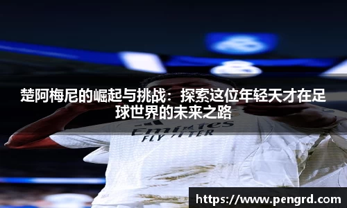 楚阿梅尼的崛起与挑战：探索这位年轻天才在足球世界的未来之路