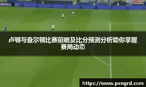 卢顿与查尔顿比赛前瞻及比分预测分析助你掌握赛局动态