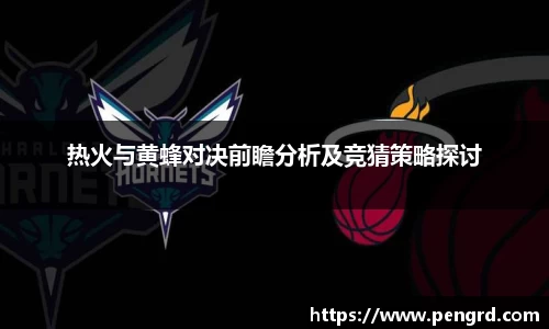 热火与黄蜂对决前瞻分析及竞猜策略探讨