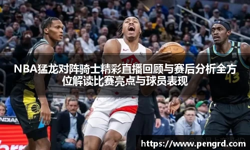 NBA猛龙对阵骑士精彩直播回顾与赛后分析全方位解读比赛亮点与球员表现