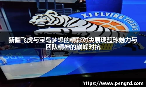 新疆飞虎与宝岛梦想的精彩对决展现篮球魅力与团队精神的巅峰对抗