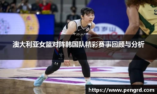 澳大利亚女篮对阵韩国队精彩赛事回顾与分析