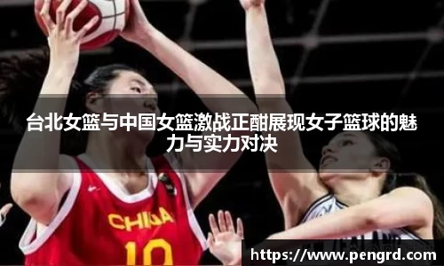 台北女篮与中国女篮激战正酣展现女子篮球的魅力与实力对决