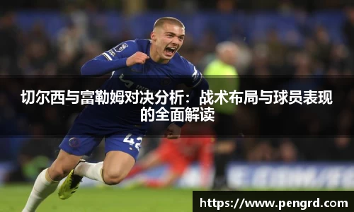 切尔西与富勒姆对决分析：战术布局与球员表现的全面解读