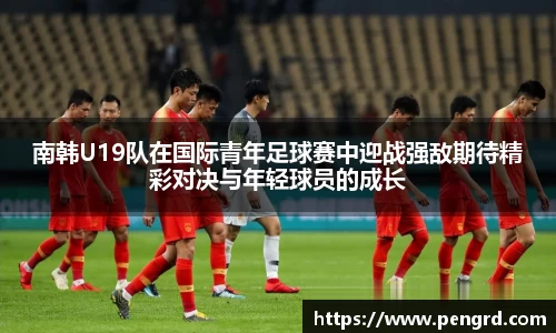 南韩U19队在国际青年足球赛中迎战强敌期待精彩对决与年轻球员的成长