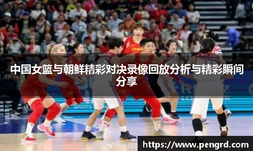中国女篮与朝鲜精彩对决录像回放分析与精彩瞬间分享