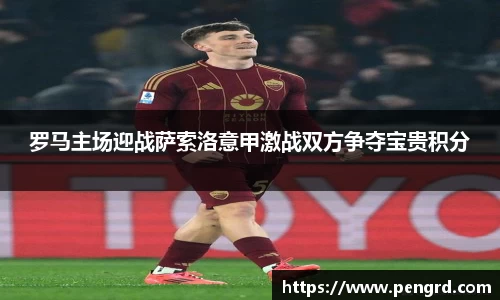 罗马主场迎战萨索洛意甲激战双方争夺宝贵积分