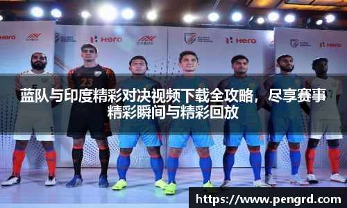 蓝队与印度精彩对决视频下载全攻略，尽享赛事精彩瞬间与精彩回放